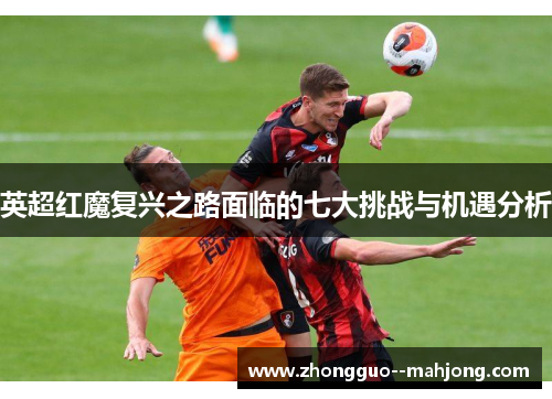 英超红魔复兴之路面临的七大挑战与机遇分析