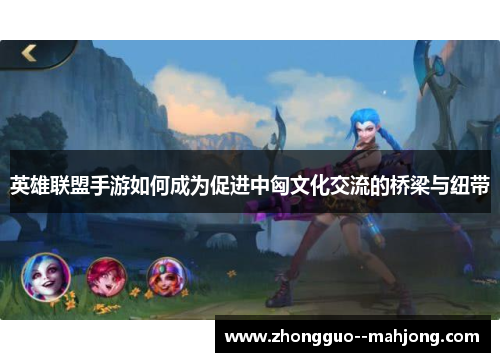 英雄联盟手游如何成为促进中匈文化交流的桥梁与纽带