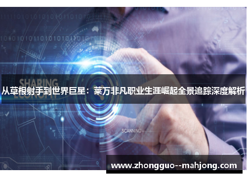 从草根射手到世界巨星：莱万非凡职业生涯崛起全景追踪深度解析