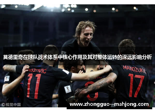 莫德里奇在球队战术体系中核心作用及其对整体运转的深远影响分析