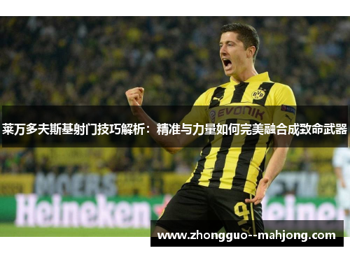 莱万多夫斯基射门技巧解析：精准与力量如何完美融合成致命武器