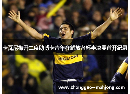 卡瓦尼梅开二度助博卡青年在解放者杯半决赛首开纪录 卡瓦尼梅开二度助博卡青年在解放者杯半决赛首开纪录