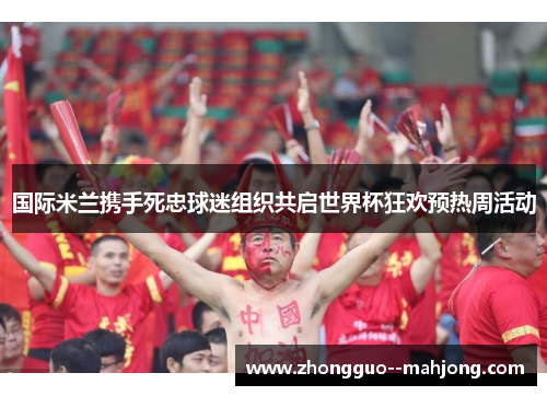 国际米兰携手死忠球迷组织共启世界杯狂欢预热周活动 国际米兰携手死忠球迷组织共启世界杯狂欢预热周活动