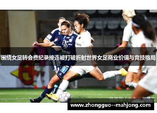 围绕女足转会费纪录接连被打破折射世界女足商业价值与竞技格局