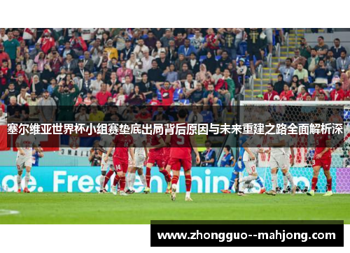 塞尔维亚世界杯小组赛垫底出局背后原因与未来重建之路全面解析深 塞尔维亚世界杯小组赛垫底出局背后原因与未来重建之路全面解析深