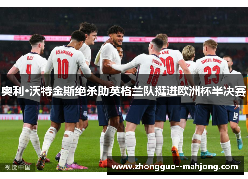 奥利·沃特金斯绝杀助英格兰队挺进欧洲杯半决赛 奥利·沃特金斯绝杀助英格兰队挺进欧洲杯半决赛
