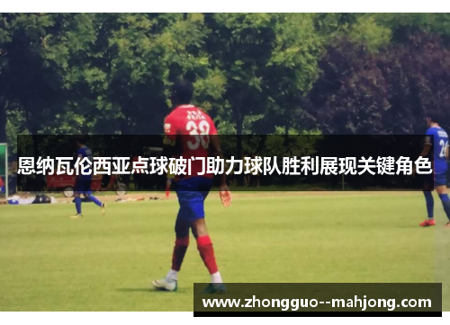 恩纳瓦伦西亚点球破门助力球队胜利展现关键角色 恩纳瓦伦西亚点球破门助力球队胜利展现关键角色